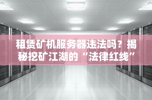 租赁矿机服务器违法吗？揭秘挖矿江湖的“法律红线”与“骚操作”