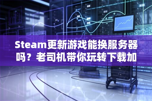Steam更新游戏能换服务器吗？老司机带你玩转下载加速！