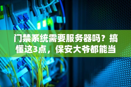 门禁系统需要服务器吗？搞懂这3点，保安大爷都能当CTO！