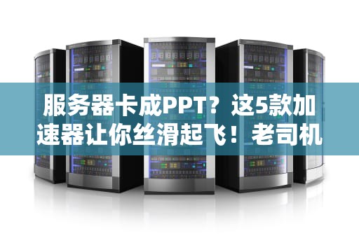 服务器卡成PPT？这5款加速器让你丝滑起飞！老司机亲测有效