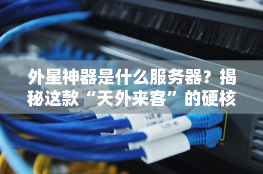 外星神器是什么服务器？揭秘这款“天外来客”的硬核实力！