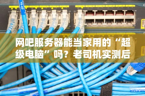 网吧服务器能当家用的“超级电脑”吗？老司机实测后笑出猪叫！
