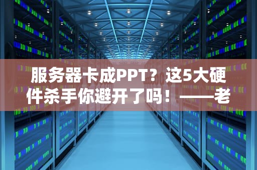 服务器卡成PPT？这5大硬件杀手你避开了吗！——老司机拆解性能玄学