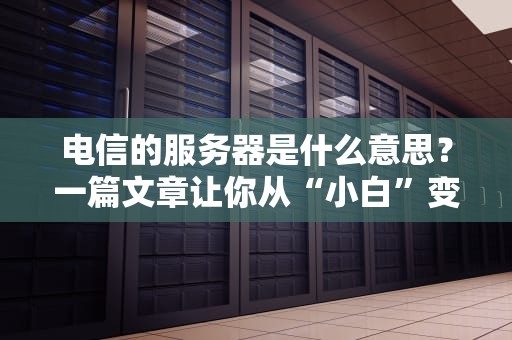 电信的服务器是什么意思？一篇文章让你从“小白”变“懂王”！