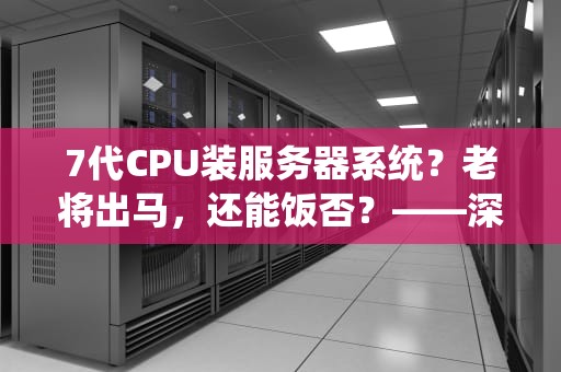 7代CPU装服务器系统？老将出马，还能饭否？——深度测评+避坑指南