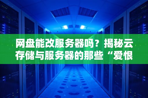 网盘能改服务器吗？揭秘云存储与服务器的那些“爱恨情仇”