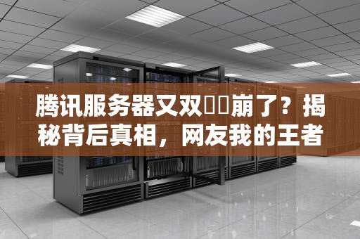 腾讯服务器又双叒叕崩了？揭秘背后真相，网友我的王者荣耀啊！