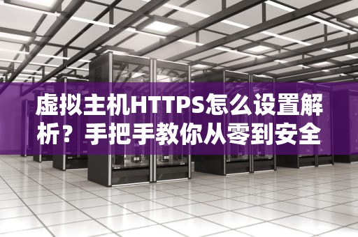 虚拟主机HTTPS怎么设置解析？手把手教你从零到安全起飞！