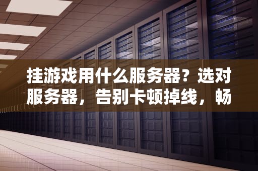 挂游戏用什么服务器？选对服务器，告别卡顿掉线，畅享丝滑体验！