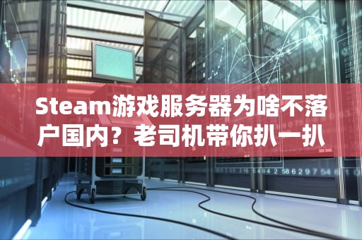Steam游戏服务器为啥不落户国内？老司机带你扒一扒背后的“骚操作”