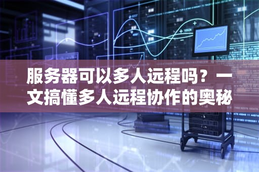 服务器可以多人远程吗？一文搞懂多人远程协作的奥秘！