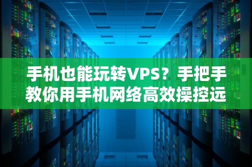 手机也能玩转VPS？手把手教你用手机网络高效操控远程服务器！