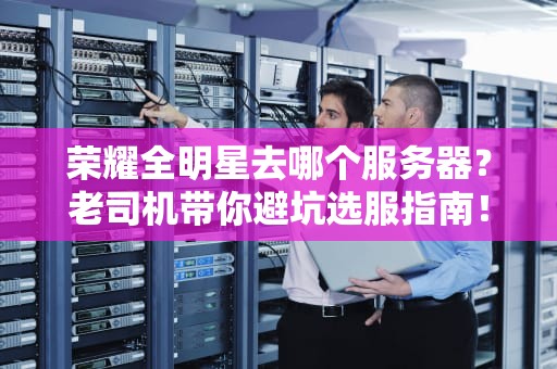 荣耀全明星去哪个服务器？老司机带你避坑选服指南！