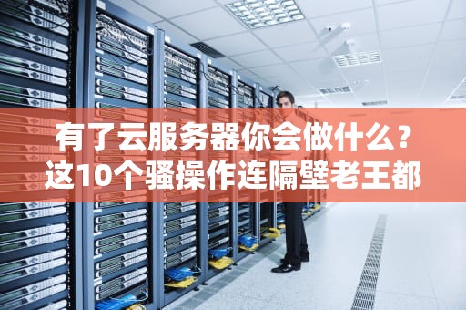 有了云服务器你会做什么？这10个骚操作连隔壁老王都直呼内行！