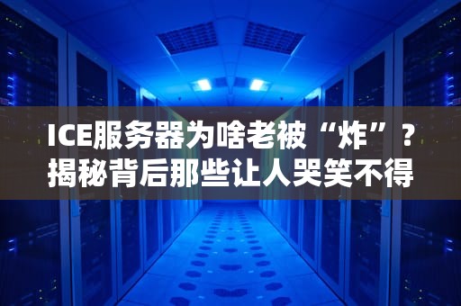 ICE服务器为啥老被“炸”？揭秘背后那些让人哭笑不得的真相！