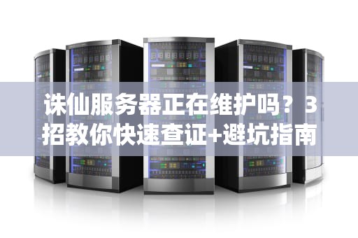 诛仙服务器正在维护吗？3招教你快速查证+避坑指南！