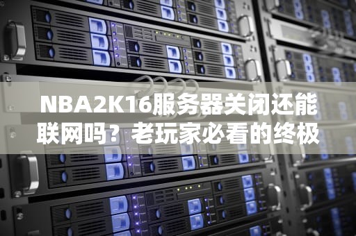 NBA2K16服务器关闭还能联网吗？老玩家必看的终极解答！
