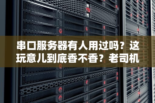 串口服务器有人用过吗？这玩意儿到底香不香？老司机实测告诉你！