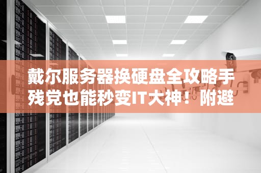 戴尔服务器换硬盘全攻略手残党也能秒变IT大神！附避坑指南