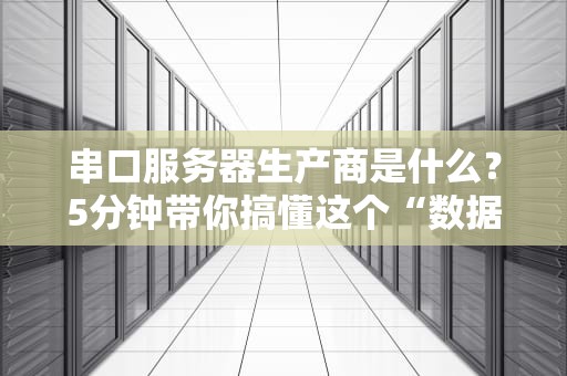 串口服务器生产商是什么？5分钟带你搞懂这个“数据搬运工”背后的硬核玩家！