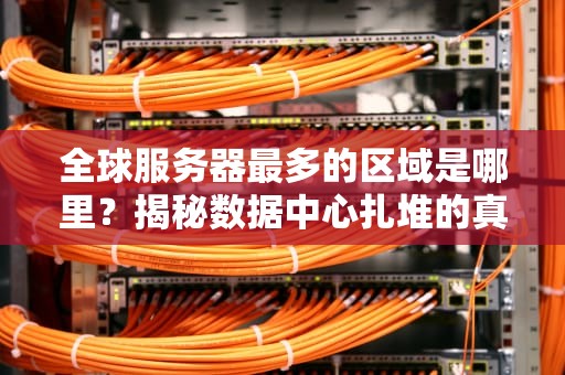 全球服务器最多的区域是哪里？揭秘数据中心扎堆的真相！