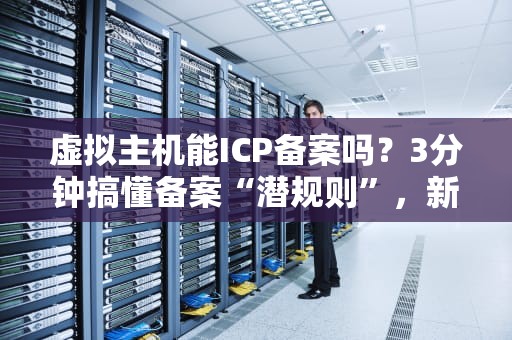 虚拟主机能ICP备案吗？3分钟搞懂备案“潜规则”，新手避坑指南！