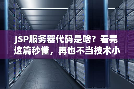 JSP服务器代码是啥？看完这篇秒懂，再也不当技术小白！