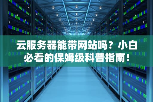 云服务器能带网站吗？小白必看的保姆级科普指南！