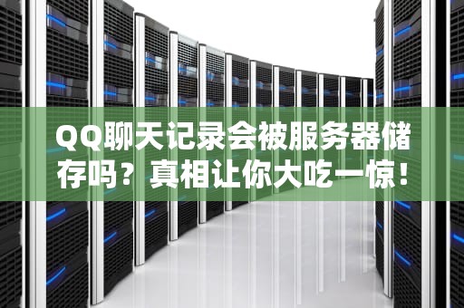 QQ聊天记录会被服务器储存吗？真相让你大吃一惊！