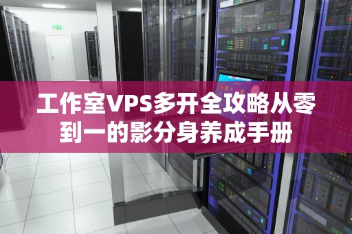 工作室VPS多开全攻略从零到一的影分身养成手册