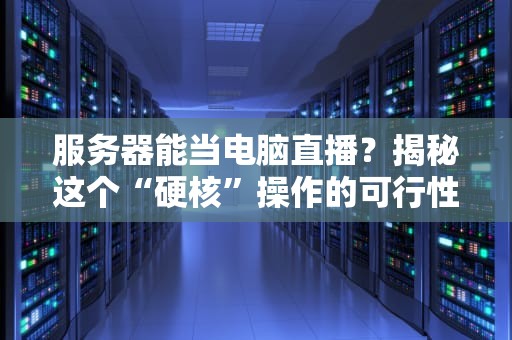 服务器能当电脑直播？揭秘这个“硬核”操作的可行性！
