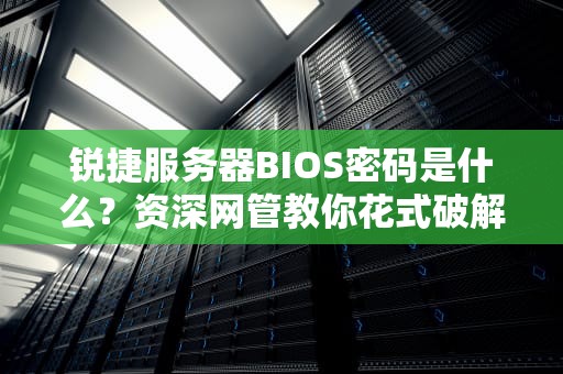 锐捷服务器BIOS密码是什么？资深网管教你花式破解与防御