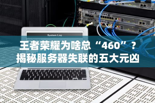 王者荣耀为啥总“460”？揭秘服务器失联的五大元凶，最后一个太真实！