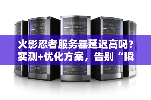 火影忍者服务器延迟高吗？实测+优化方案，告别“瞬移”变“掉线”！