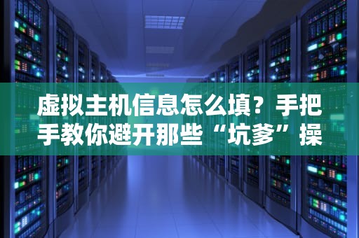 虚拟主机信息怎么填？手把手教你避开那些“坑爹”操作！