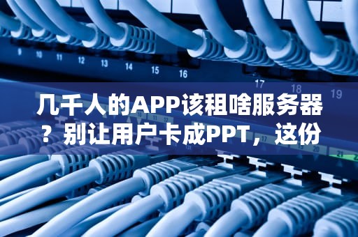 几千人的APP该租啥服务器？别让用户卡成PPT，这份指南让你秒懂！