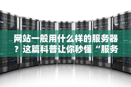 网站一般用什么样的服务器？这篇科普让你秒懂“服务器选型”玄学！