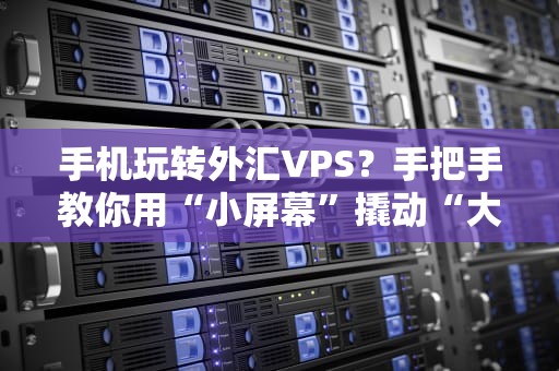 手机玩转外汇VPS？手把手教你用“小屏幕”撬动“大交易”！