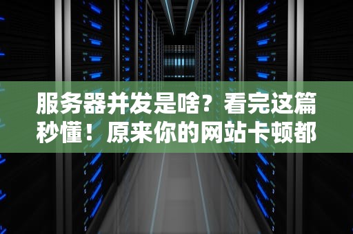 服务器并发是啥？看完这篇秒懂！原来你的网站卡顿都是因为它！
