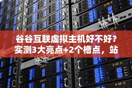 谷谷互联虚拟主机好不好？实测3大亮点+2个槽点，站长必看！