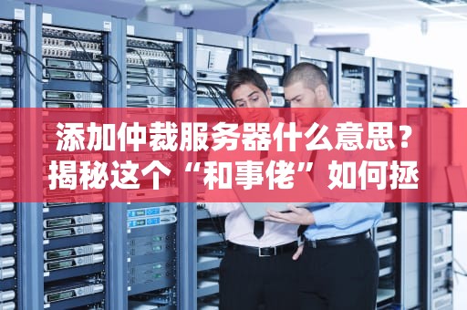 添加仲裁服务器什么意思？揭秘这个“和事佬”如何拯救你的服务器集群！