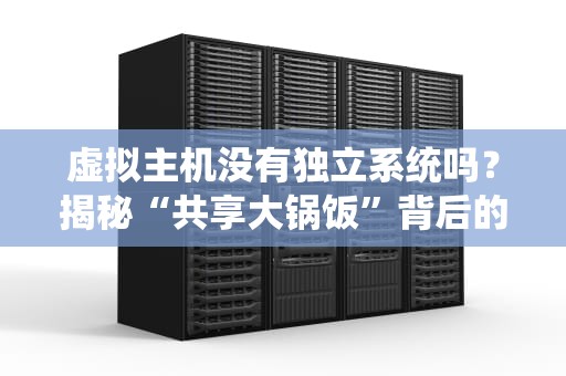 虚拟主机没有独立系统吗？揭秘“共享大锅饭”背后的技术真相！