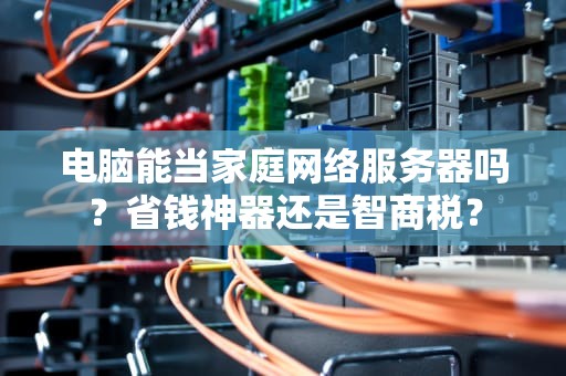 电脑能当家庭网络服务器吗？省钱神器还是智商税？