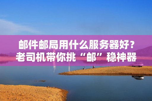 邮件邮局用什么服务器好？老司机带你挑“邮”稳神器！