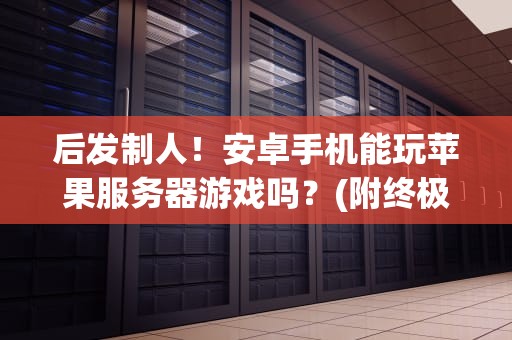 后发制人！安卓手机能玩苹果服务器游戏吗？(附终极解决方案)