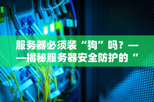 服务器必须装“狗”吗？——揭秘服务器安全防护的“汪星人”真相