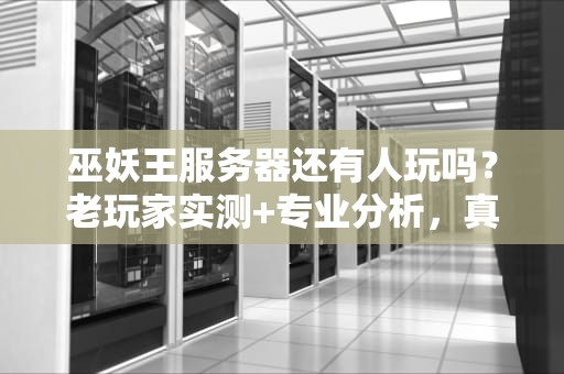 巫妖王服务器还有人玩吗？老玩家实测+专业分析，真相让人意外！