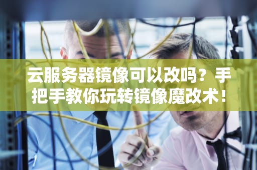 云服务器镜像可以改吗？手把手教你玩转镜像魔改术！