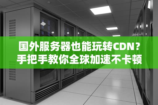 国外服务器也能玩转CDN？手把手教你全球加速不卡顿！
