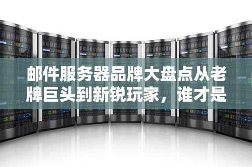 邮件服务器品牌大盘点从老牌巨头到新锐玩家，谁才是你的“邮”缘天定？